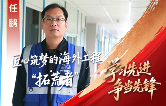 彩名堂官网先锋榜： 匠心筑梦的海外工程“拓荒者”任鹏